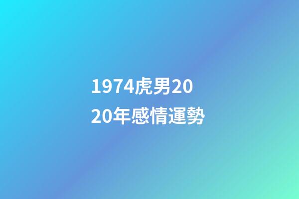 1974虎男2020年感情運勢 (1974年屬虎在2020年感情如何)-第1張-觀點-玄機(jī)派